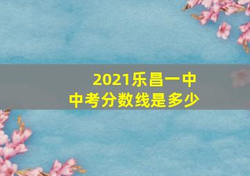 2021乐昌一中中考分数线是多少