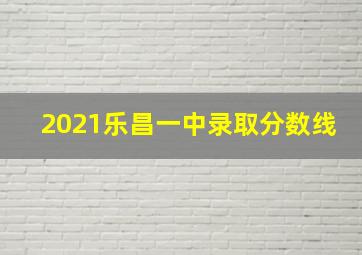 2021乐昌一中录取分数线