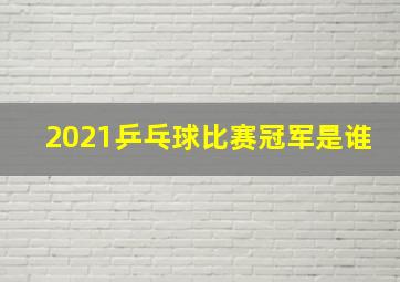 2021乒乓球比赛冠军是谁