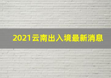 2021云南出入境最新消息