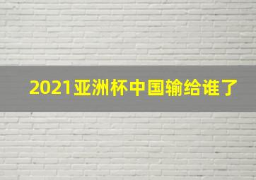 2021亚洲杯中国输给谁了