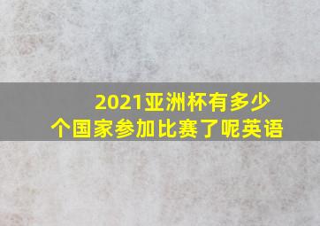 2021亚洲杯有多少个国家参加比赛了呢英语