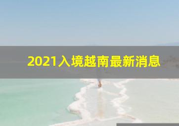 2021入境越南最新消息