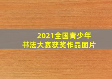 2021全国青少年书法大赛获奖作品图片