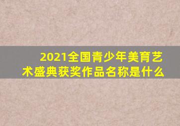 2021全国青少年美育艺术盛典获奖作品名称是什么