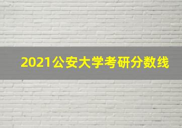 2021公安大学考研分数线