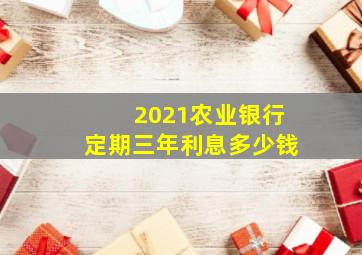 2021农业银行定期三年利息多少钱