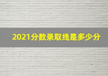 2021分数录取线是多少分