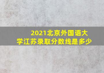 2021北京外国语大学江苏录取分数线是多少