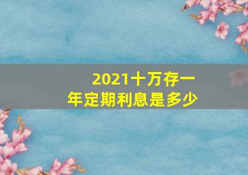 2021十万存一年定期利息是多少