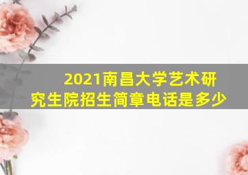 2021南昌大学艺术研究生院招生简章电话是多少