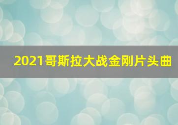 2021哥斯拉大战金刚片头曲