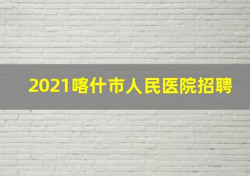 2021喀什市人民医院招聘