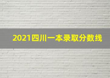 2021四川一本录取分数线