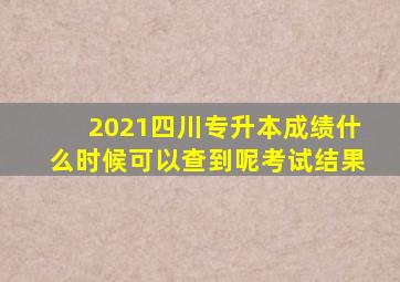 2021四川专升本成绩什么时候可以查到呢考试结果