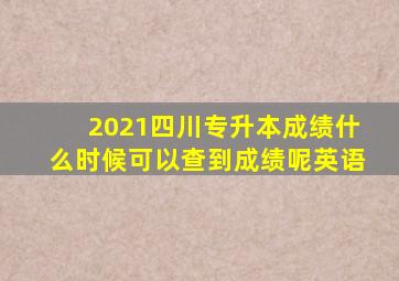 2021四川专升本成绩什么时候可以查到成绩呢英语