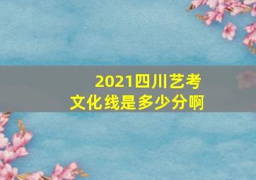 2021四川艺考文化线是多少分啊