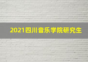 2021四川音乐学院研究生