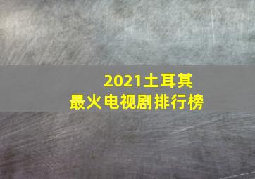 2021土耳其最火电视剧排行榜