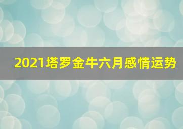 2021塔罗金牛六月感情运势