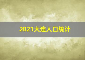 2021大连人口统计