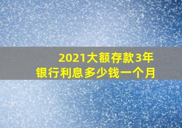 2021大额存款3年银行利息多少钱一个月