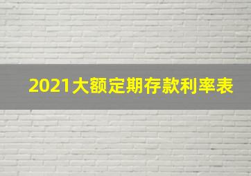 2021大额定期存款利率表