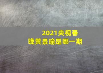 2021央视春晚黄景瑜是哪一期