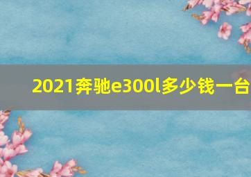 2021奔驰e300l多少钱一台