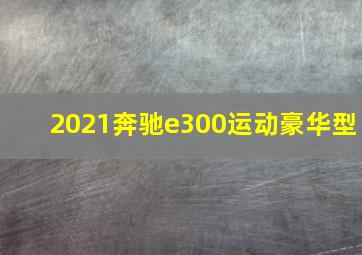 2021奔驰e300运动豪华型