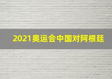 2021奥运会中国对阿根廷