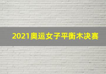 2021奥运女子平衡木决赛