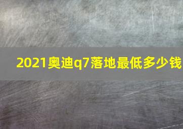 2021奥迪q7落地最低多少钱