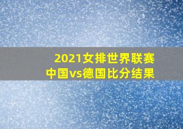 2021女排世界联赛中国vs德国比分结果