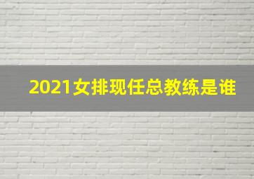 2021女排现任总教练是谁