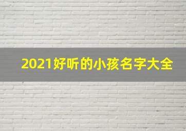 2021好听的小孩名字大全