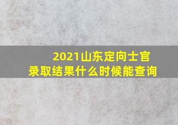 2021山东定向士官录取结果什么时候能查询