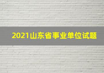 2021山东省事业单位试题