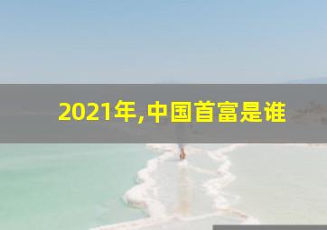 2021年,中国首富是谁