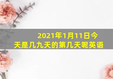 2021年1月11日今天是几九天的第几天呢英语