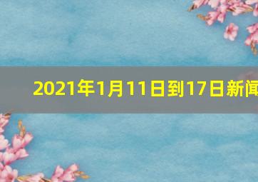 2021年1月11日到17日新闻