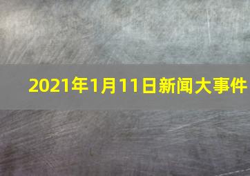 2021年1月11日新闻大事件