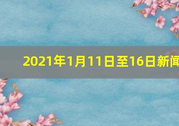 2021年1月11日至16日新闻