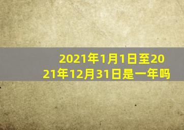 2021年1月1日至2021年12月31日是一年吗