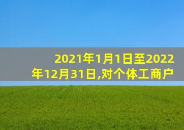 2021年1月1日至2022年12月31日,对个体工商户