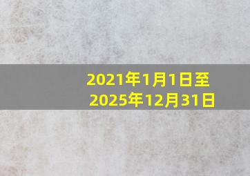 2021年1月1日至2025年12月31日