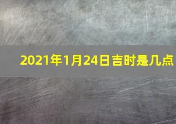 2021年1月24日吉时是几点