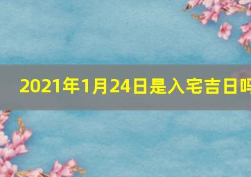 2021年1月24日是入宅吉日吗