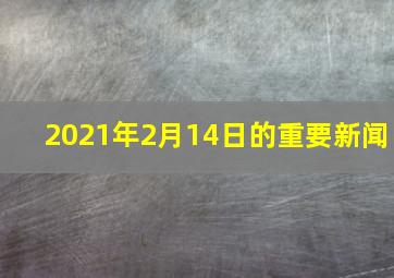 2021年2月14日的重要新闻