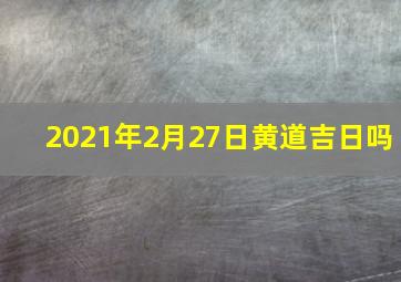 2021年2月27日黄道吉日吗